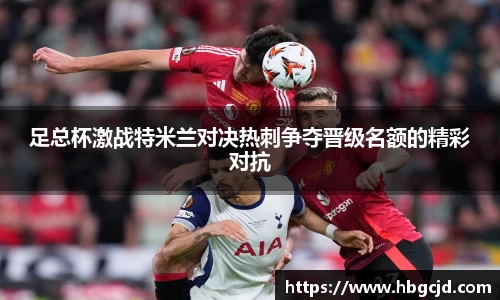 足总杯激战特米兰对决热刺争夺晋级名额的精彩对抗