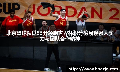 北京篮球队以55分领跑世界杯积分榜展现强大实力与团队合作精神